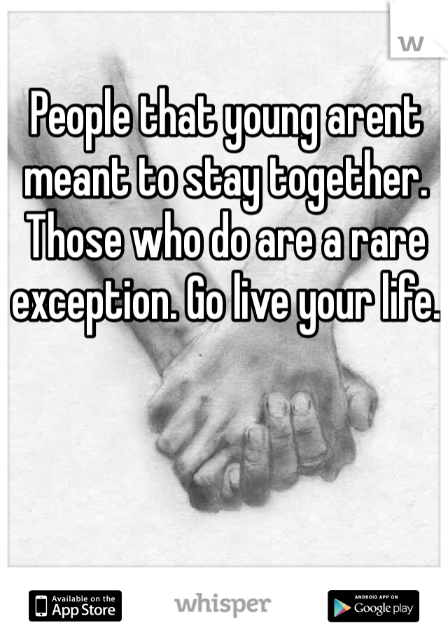 People that young arent meant to stay together. Those who do are a rare exception. Go live your life.