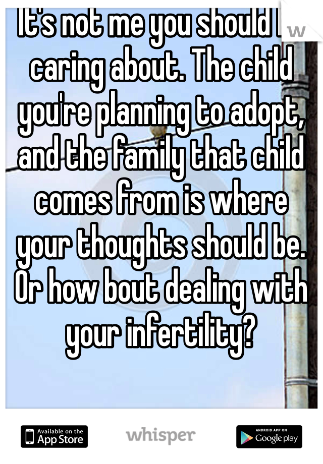 It's not me you should be caring about. The child you're planning to adopt, and the family that child comes from is where your thoughts should be. Or how bout dealing with your infertility?