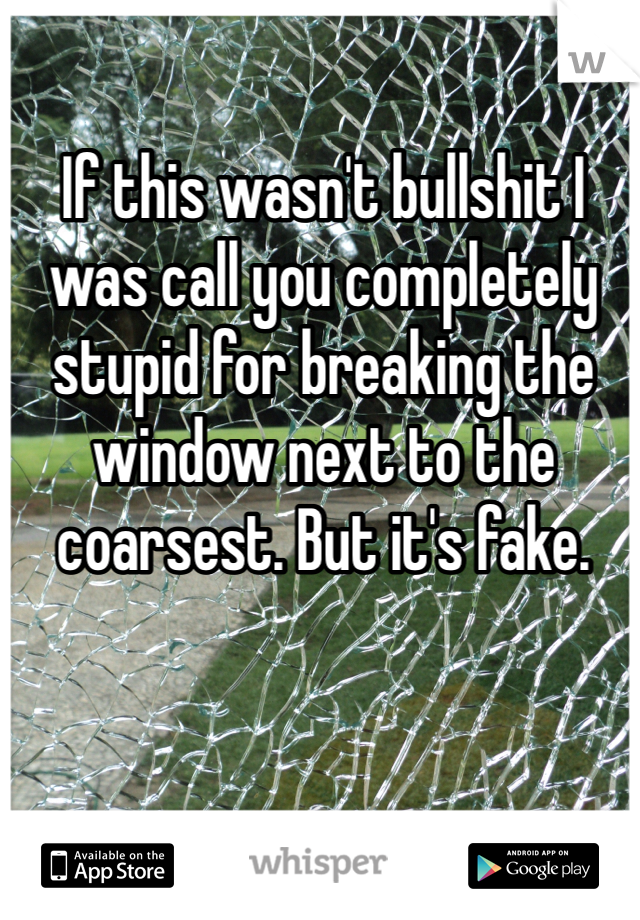 If this wasn't bullshit I was call you completely stupid for breaking the window next to the coarsest. But it's fake. 