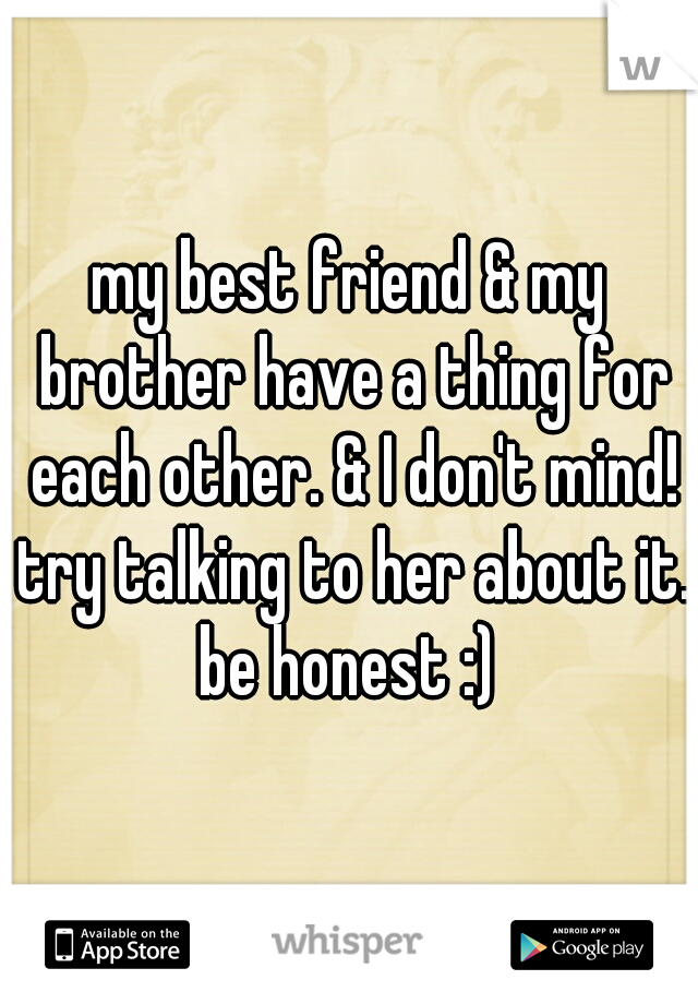 my best friend & my brother have a thing for each other. & I don't mind! try talking to her about it. be honest :) 