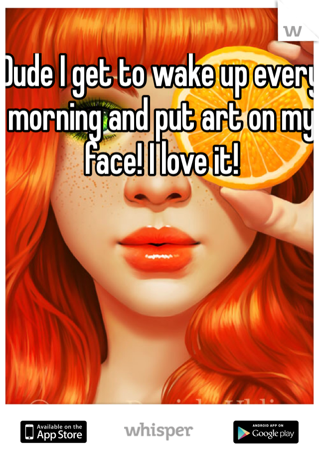 Dude I get to wake up every morning and put art on my face! I love it!