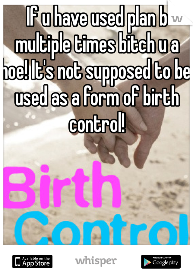 If u have used plan b multiple times bitch u a hoe! It's not supposed to be used as a form of birth control!