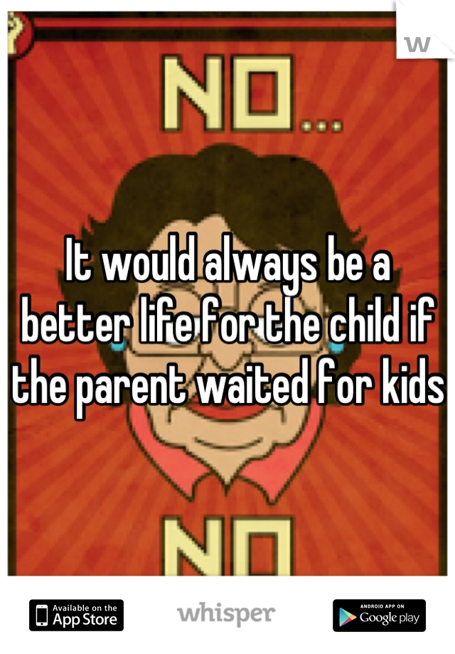 It would always be a better life for the child if the parent waited for kids