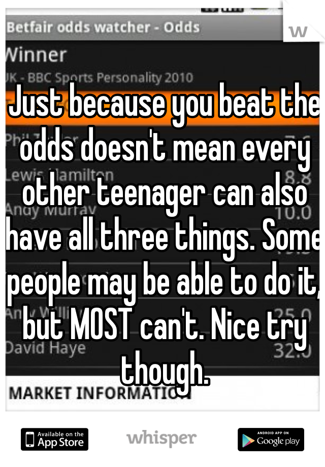 Just because you beat the odds doesn't mean every other teenager can also have all three things. Some people may be able to do it, but MOST can't. Nice try though.