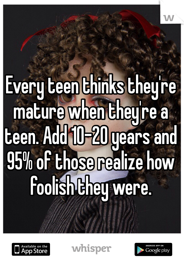 Every teen thinks they're mature when they're a teen. Add 10-20 years and 95% of those realize how foolish they were. 