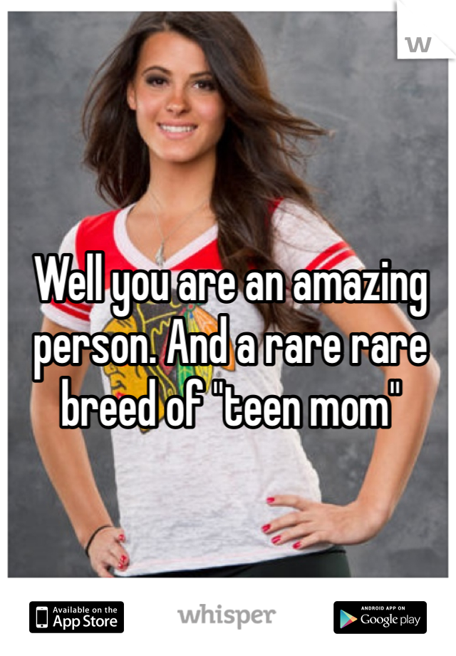 Well you are an amazing person. And a rare rare breed of "teen mom"