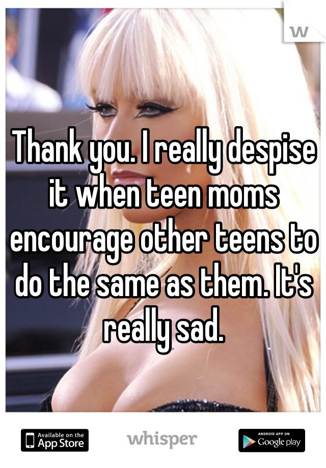 Thank you. I really despise it when teen moms encourage other teens to do the same as them. It's really sad.