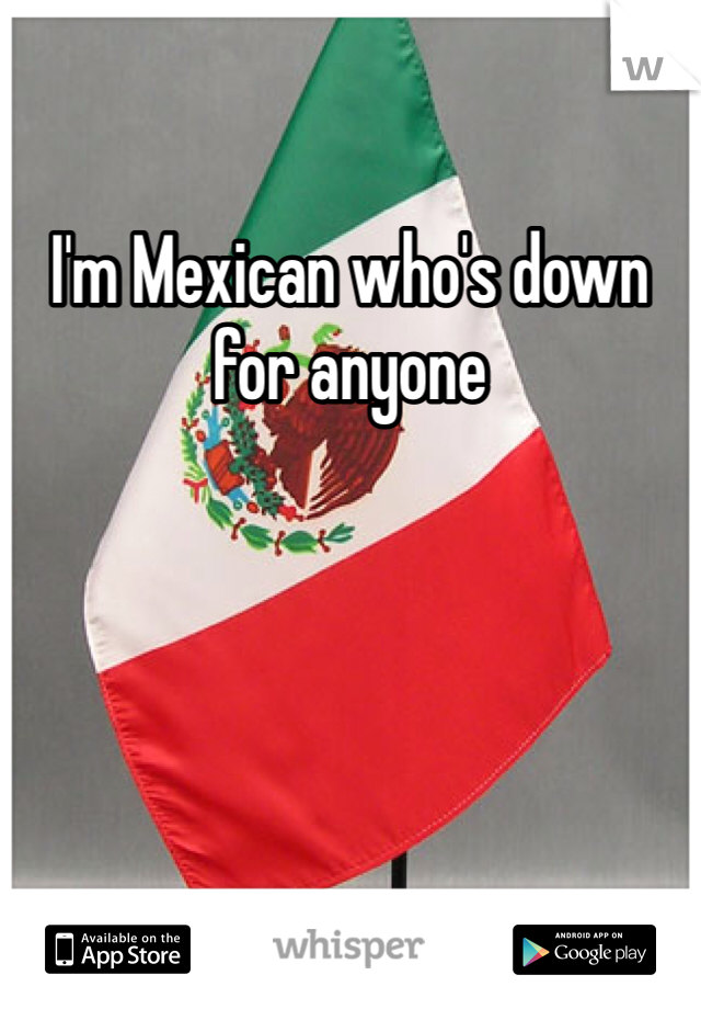 I'm Mexican who's down for anyone