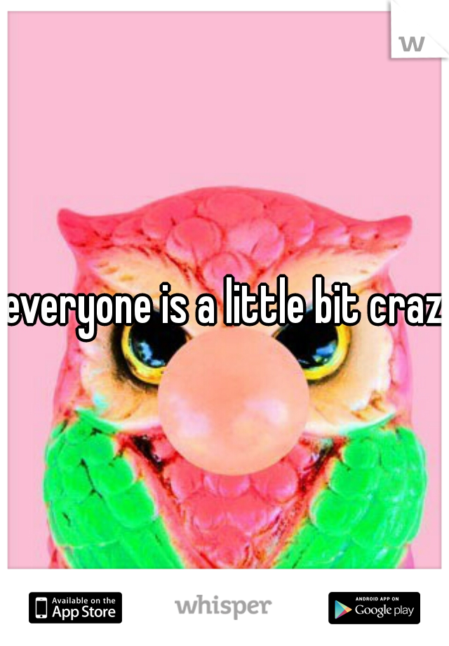 everyone is a little bit crazy