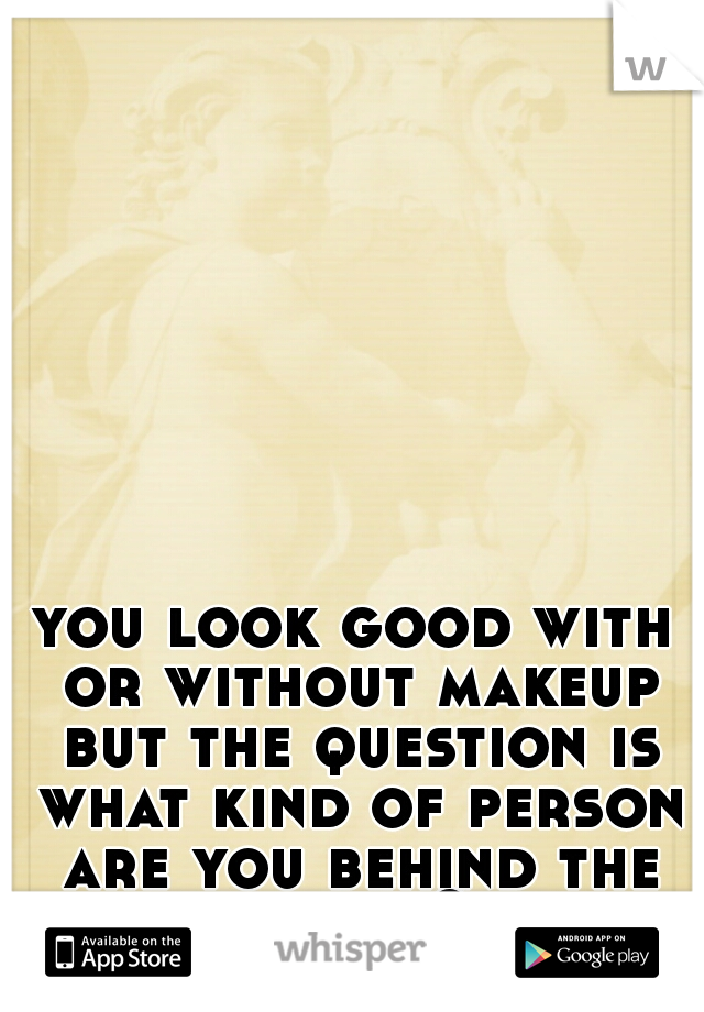 you look good with or without makeup but the question is what kind of person are you behind the vanity ?  