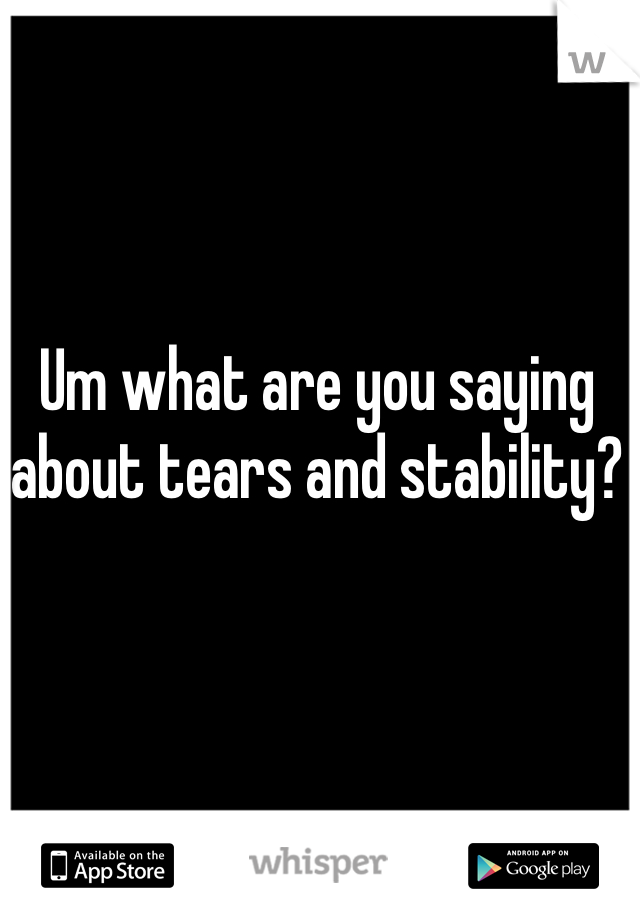 Um what are you saying about tears and stability?