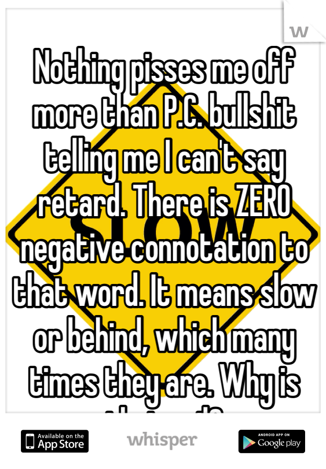 Nothing pisses me off more than P.C. bullshit telling me I can't say retard. There is ZERO negative connotation to that word. It means slow or behind, which many times they are. Why is that evil?