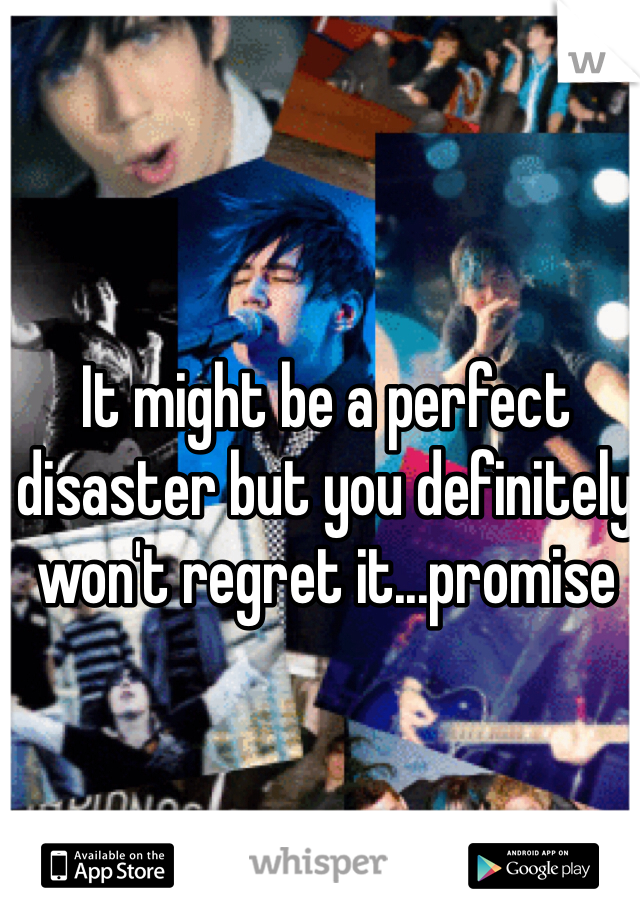 It might be a perfect disaster but you definitely won't regret it...promise