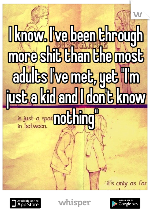 I know. I've been through more shit than the most adults I've met, yet "I'm just a kid and I don't know nothing"