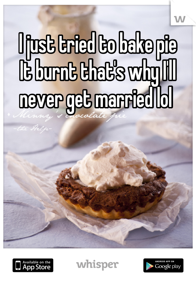 I just tried to bake pie
It burnt that's why I'll never get married lol 