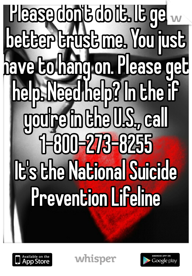 Please don't do it. It gets better trust me. You just have to hang on. Please get help. Need help? In the if you're in the U.S., call 1-800-273-8255
It's the National Suicide Prevention Lifeline
