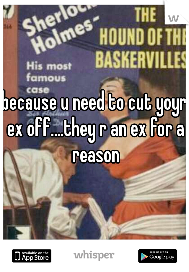 because u need to cut yoyr ex off....they r an ex for a reason