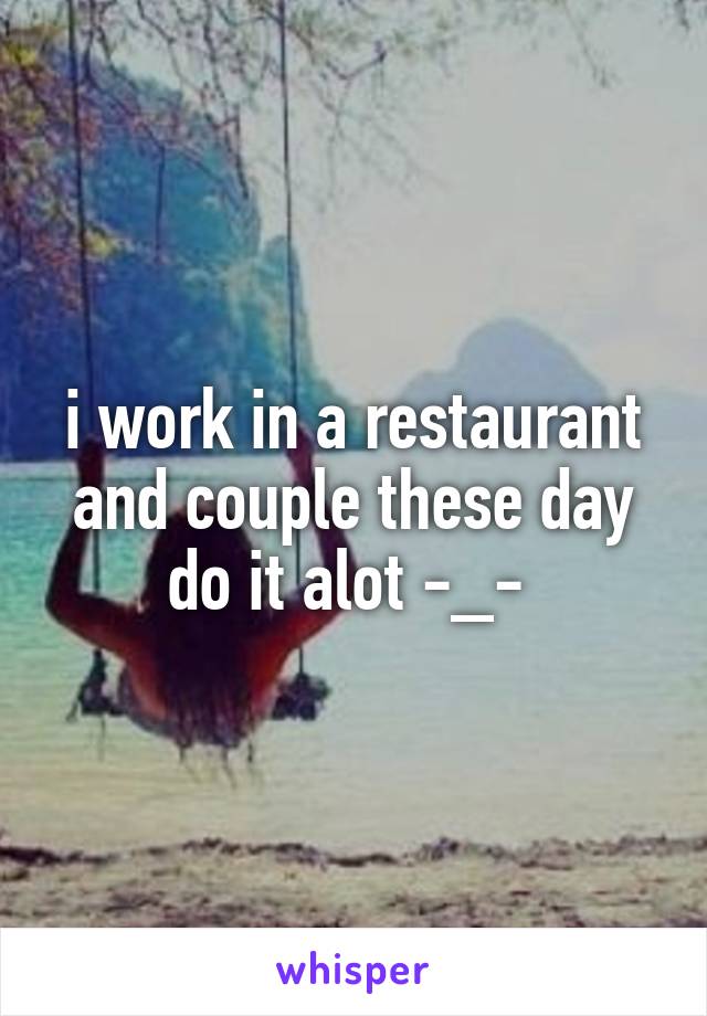 i work in a restaurant and couple these day do it alot -_- 