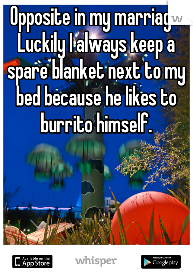Opposite in my marriage. Luckily I always keep a spare blanket next to my bed because he likes to burrito himself.