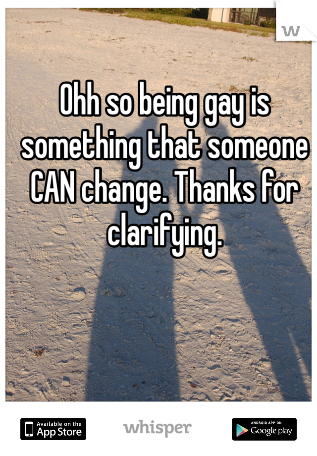 Ohh so being gay is something that someone CAN change. Thanks for clarifying. 