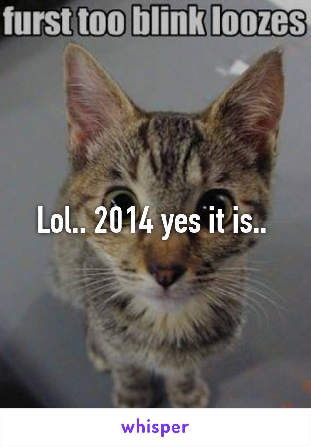 Lol.. 2014 yes it is.. 