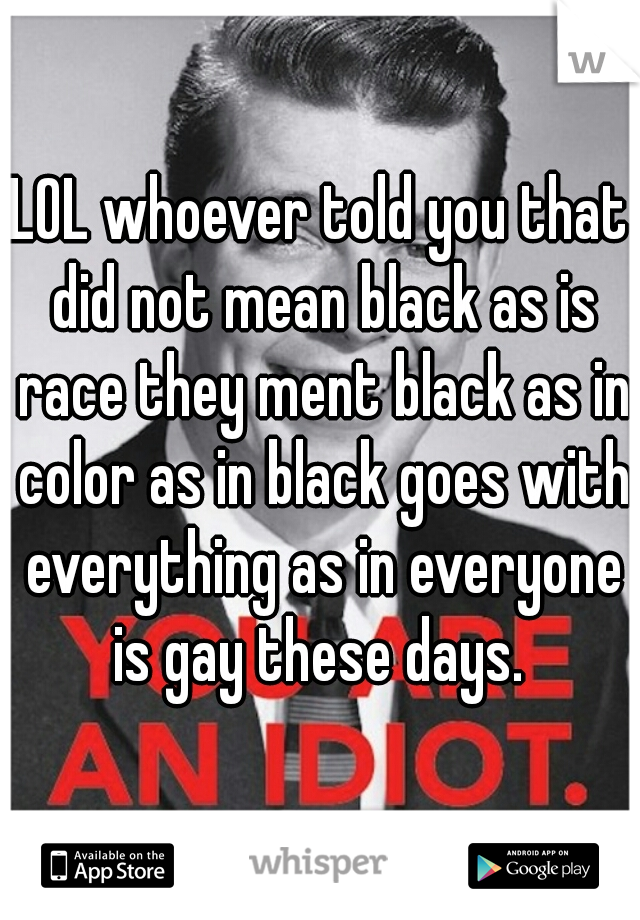 LOL whoever told you that did not mean black as is race they ment black as in color as in black goes with everything as in everyone is gay these days. 