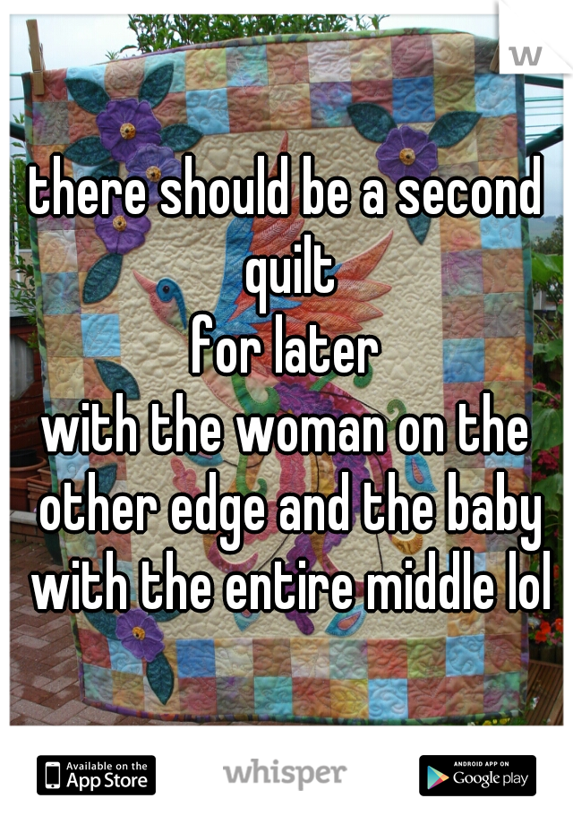 there should be a second quilt
for later
with the woman on the other edge and the baby with the entire middle lol