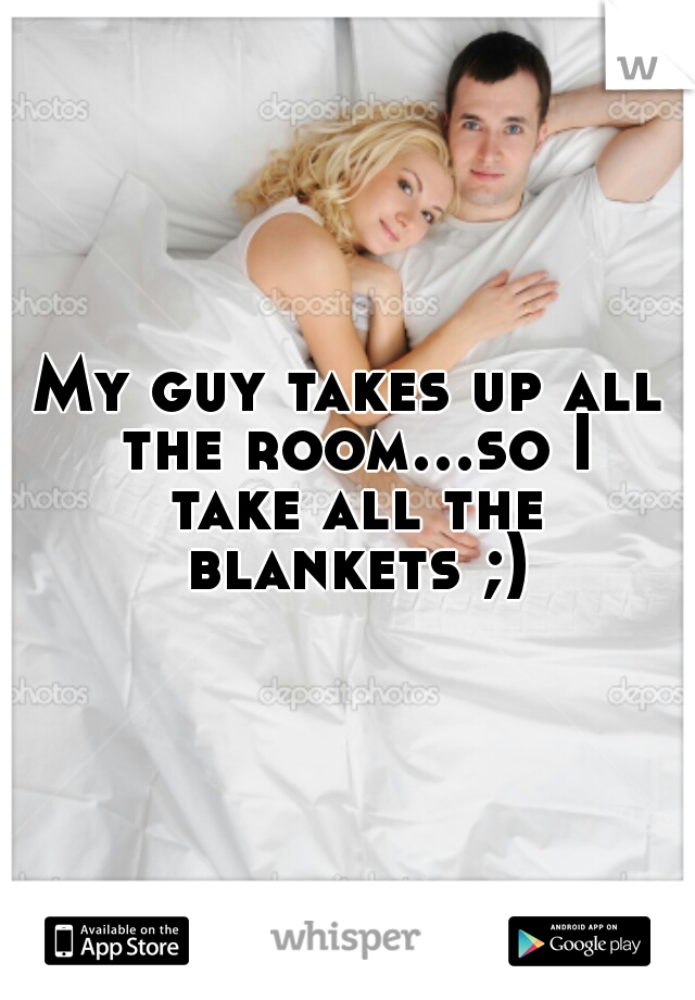 My guy takes up all the room...so I take all the blankets ;)