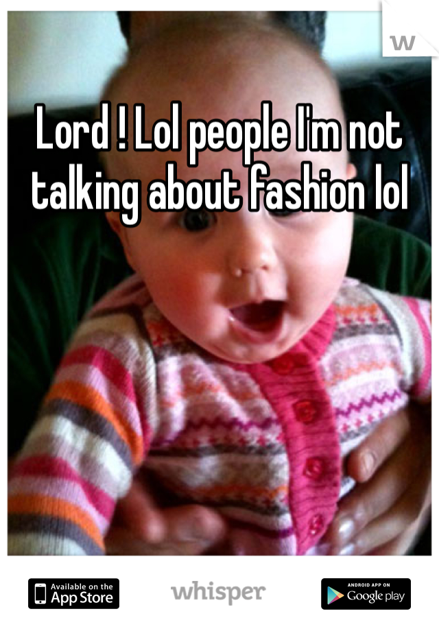 Lord ! Lol people I'm not talking about fashion lol