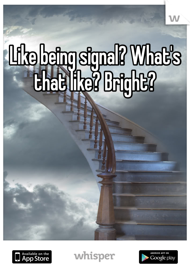 Like being signal? What's that like? Bright?