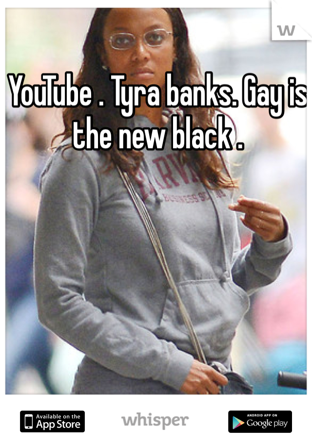 YouTube . Tyra banks. Gay is the new black . 
