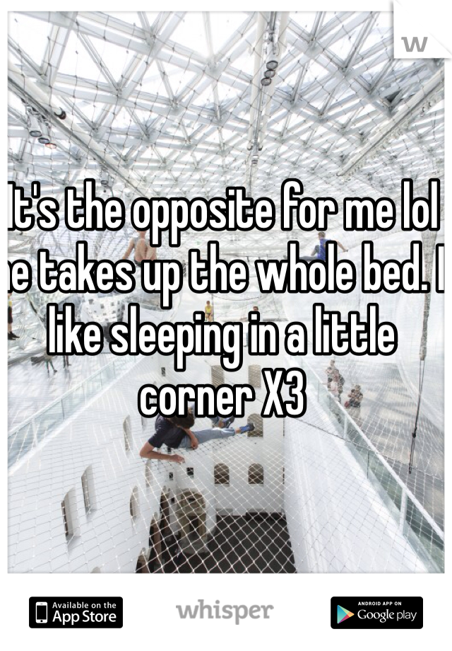 It's the opposite for me lol he takes up the whole bed. I like sleeping in a little corner X3