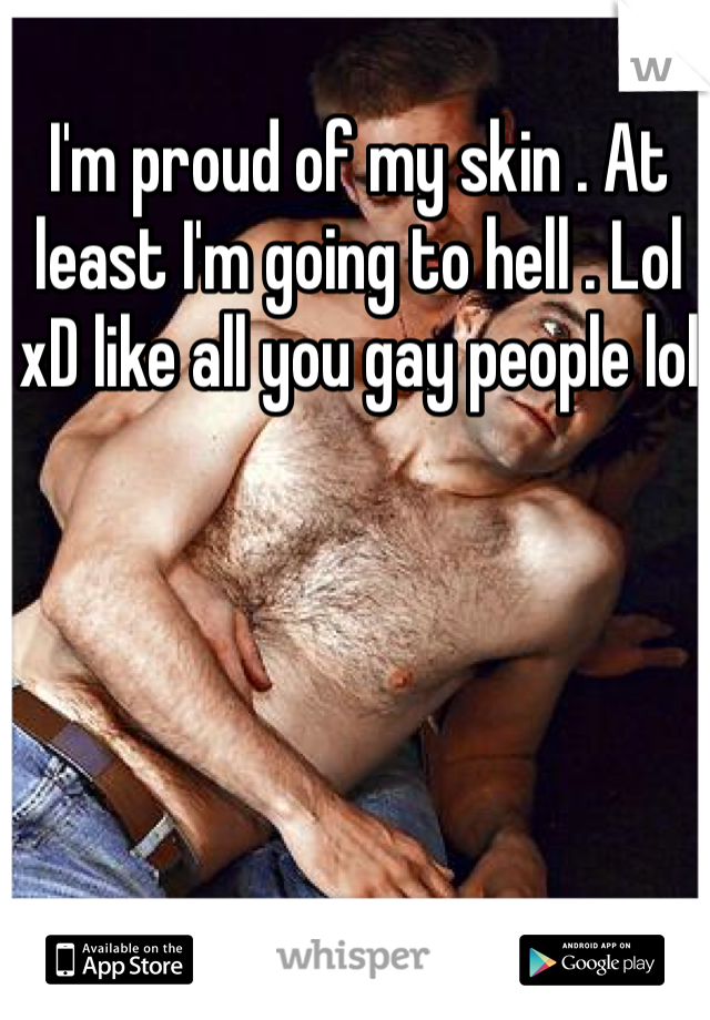 I'm proud of my skin . At least I'm going to hell . Lol xD like all you gay people lol 