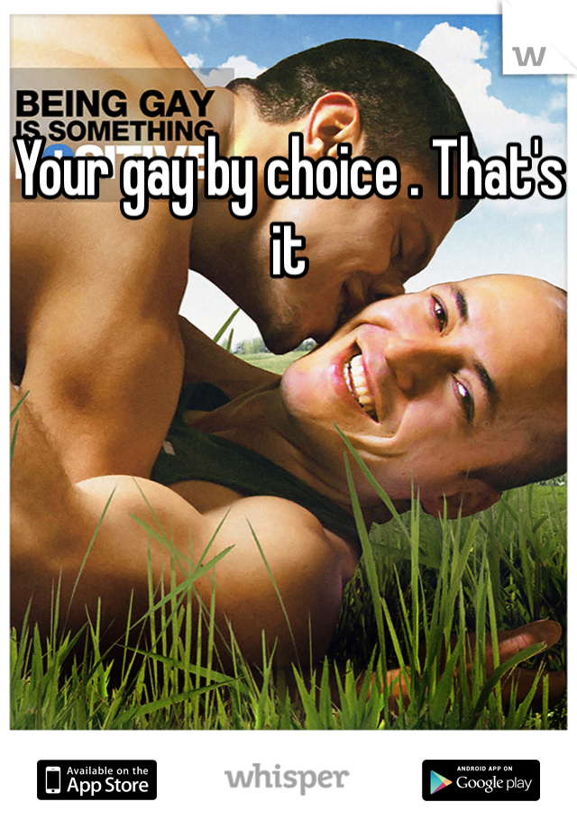 Your gay by choice . That's it 