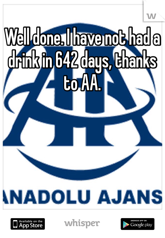 Well done. I have not had a drink in 642 days, thanks to AA. 