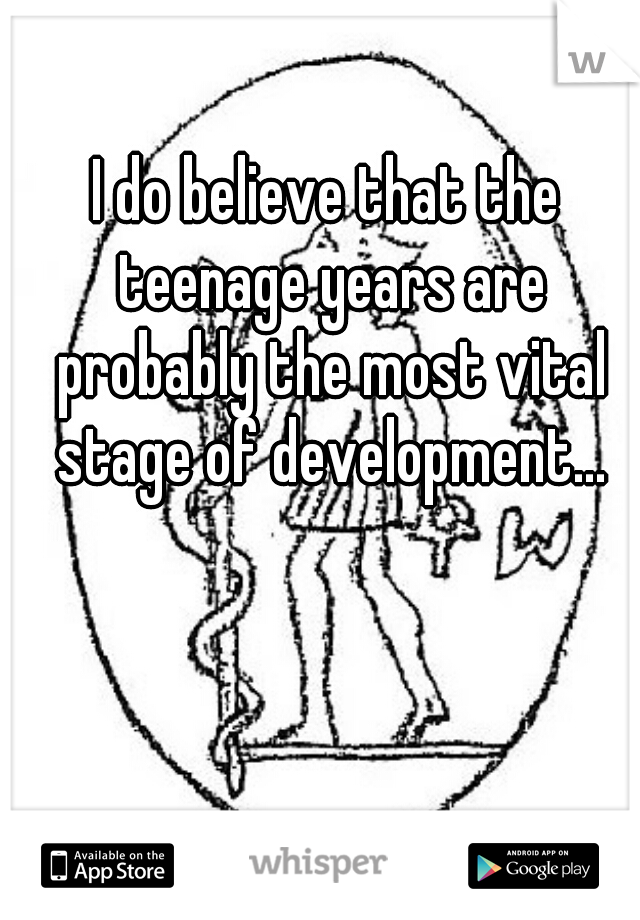 I do believe that the teenage years are probably the most vital stage of development...