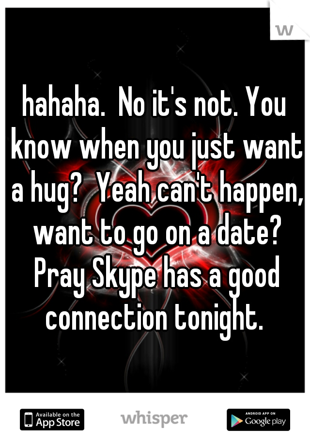 hahaha.  No it's not. You know when you just want a hug?  Yeah can't happen, want to go on a date? Pray Skype has a good connection tonight. 