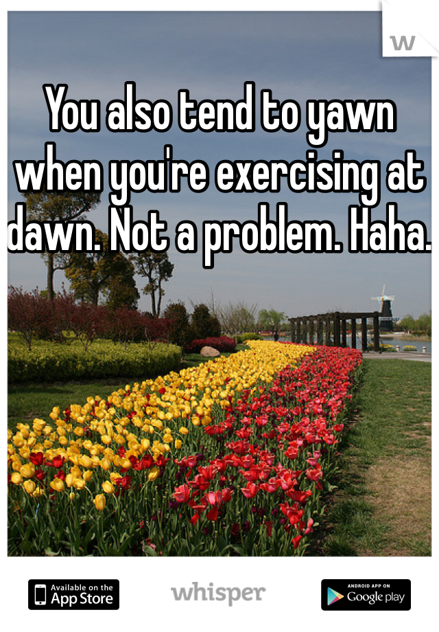 You also tend to yawn when you're exercising at dawn. Not a problem. Haha.
