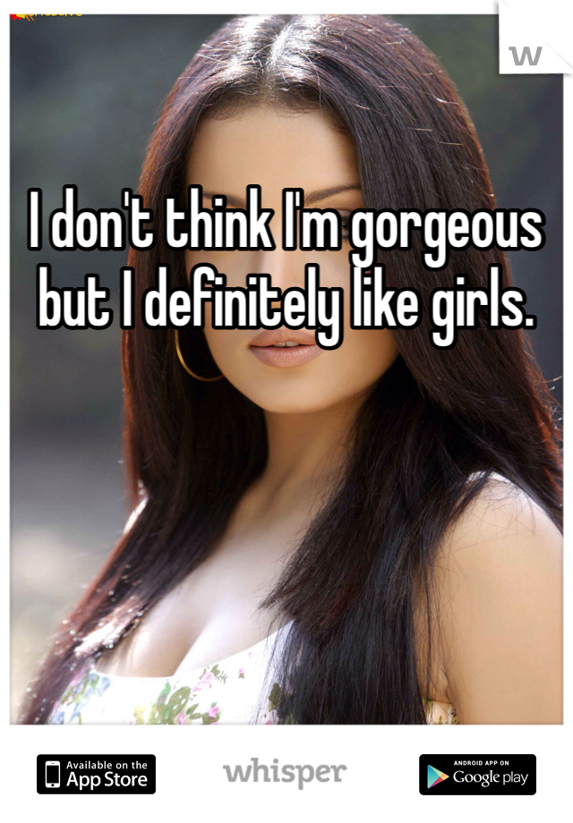 I don't think I'm gorgeous but I definitely like girls. 
