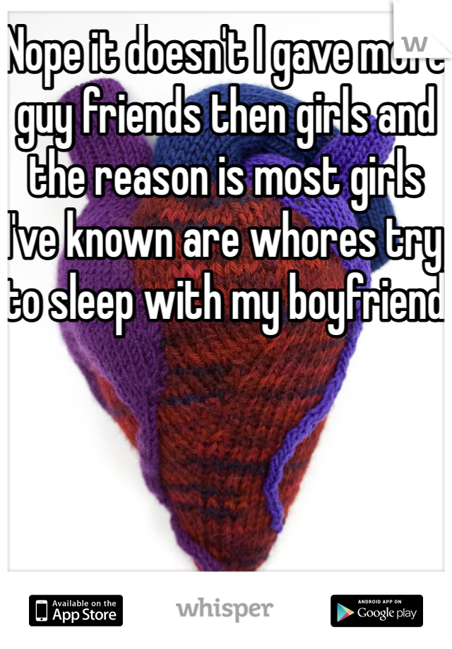 Nope it doesn't I gave more guy friends then girls and the reason is most girls I've known are whores try to sleep with my boyfriend 