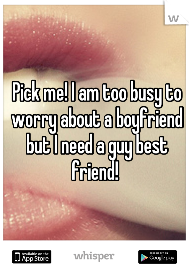 Pick me! I am too busy to worry about a boyfriend but I need a guy best friend! 