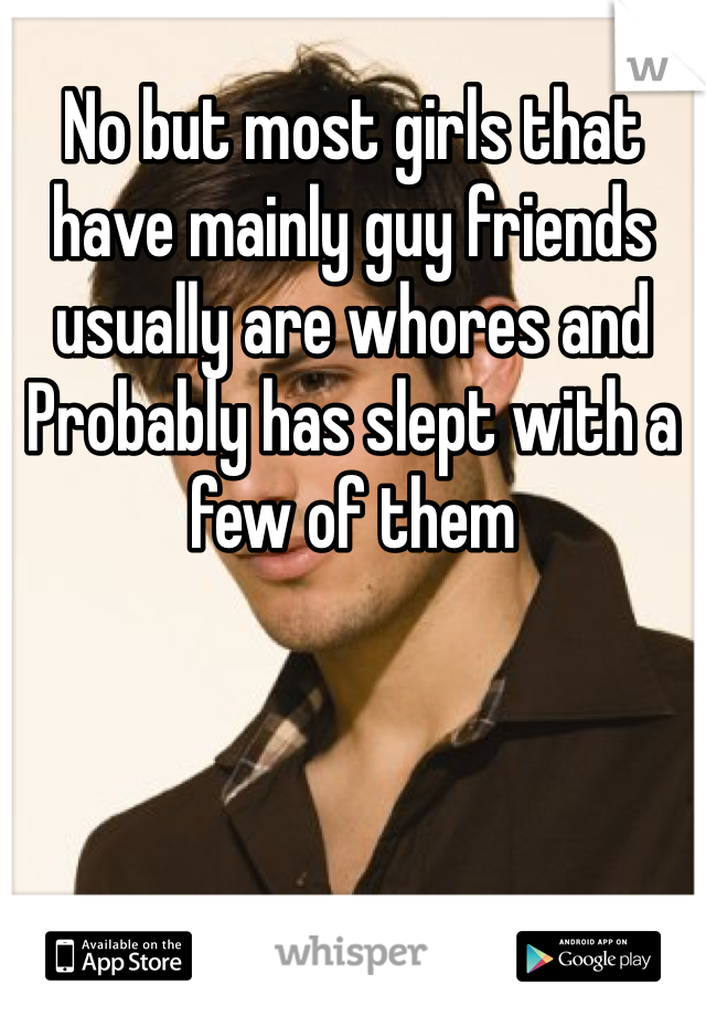 No but most girls that have mainly guy friends usually are whores and    Probably has slept with a few of them