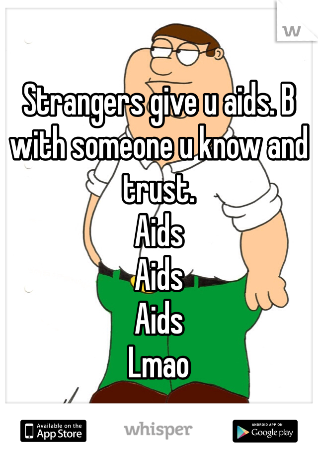 Strangers give u aids. B with someone u know and trust. 
Aids 
Aids
Aids
Lmao 