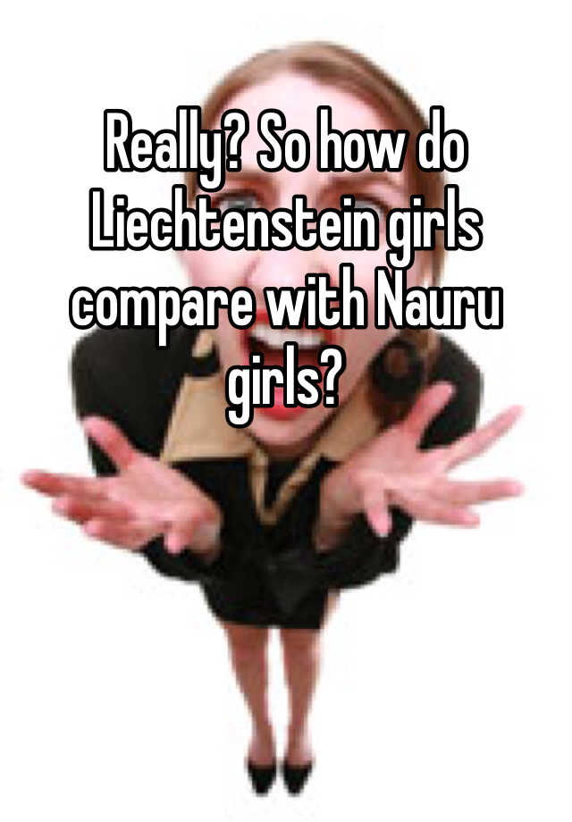 Really? So how do Liechtenstein girls compare with Nauru girls?