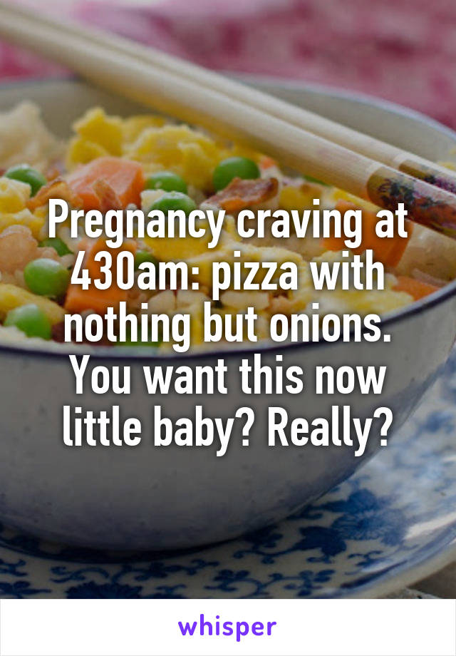 Pregnancy craving at 430am: pizza with nothing but onions. You want this now little baby? Really?
