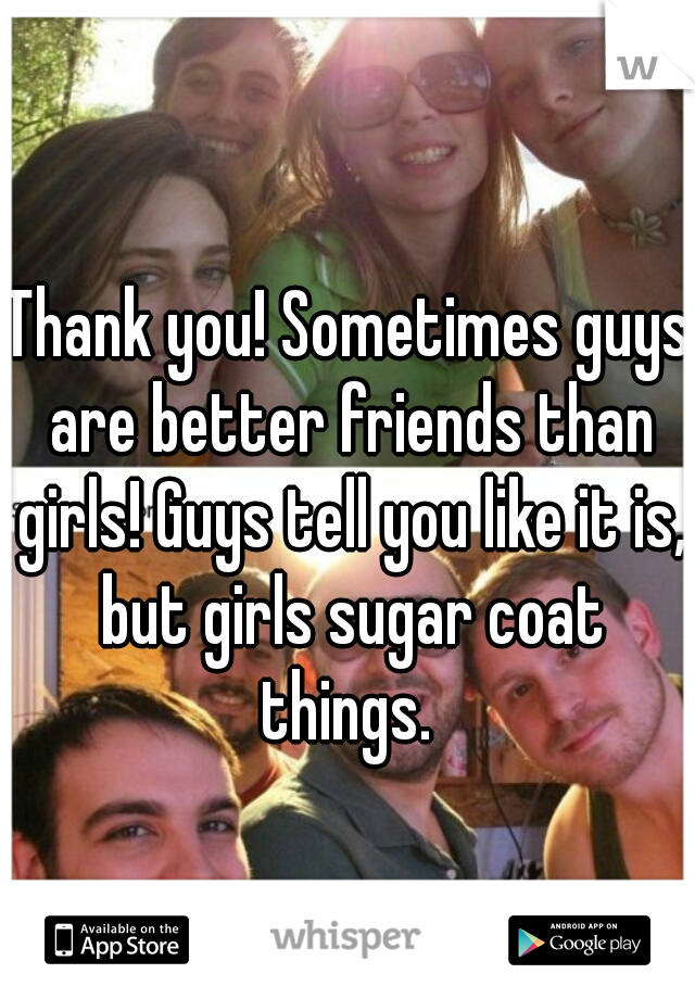 Thank you! Sometimes guys are better friends than girls! Guys tell you like it is, but girls sugar coat things. 