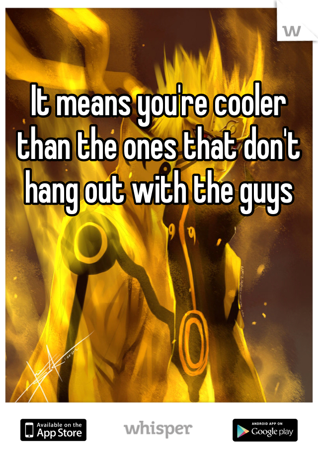 It means you're cooler than the ones that don't hang out with the guys 