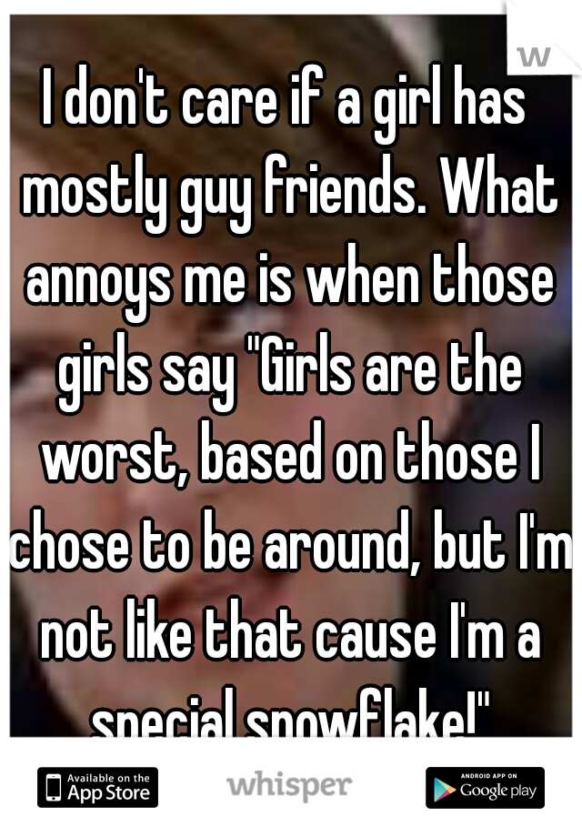 I don't care if a girl has mostly guy friends. What annoys me is when those girls say "Girls are the worst, based on those I chose to be around, but I'm not like that cause I'm a special snowflake!"