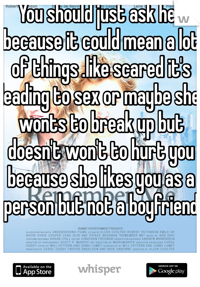 You should just ask her because it could mean a lot of things .like scared it's leading to sex or maybe she wonts to break up but doesn't won't to hurt you because she likes you as a person but not a boyfriend 