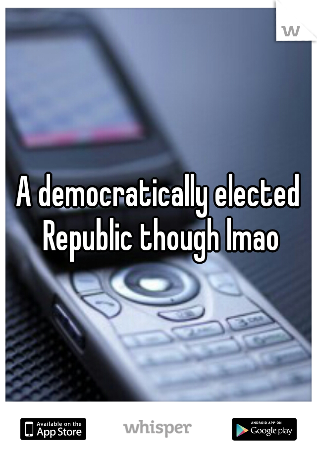 A democratically elected Republic though lmao